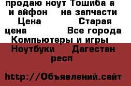 продаю ноут.Тошиба а210 и айфон 4s на запчасти › Цена ­ 1 500 › Старая цена ­ 32 000 - Все города Компьютеры и игры » Ноутбуки   . Дагестан респ.